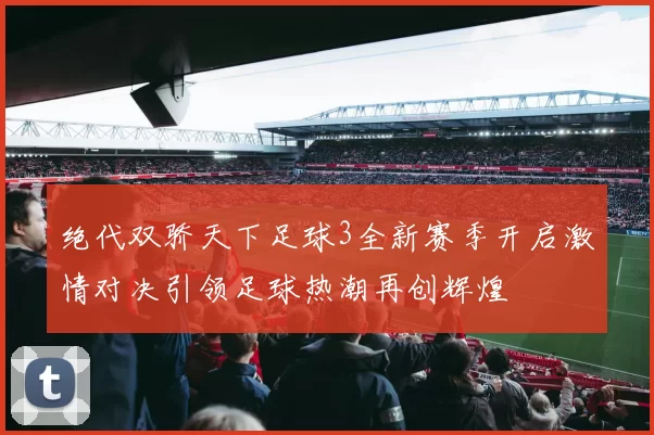 绝代双骄天下足球3全新赛季开启激情对决引领足球热潮再创辉煌