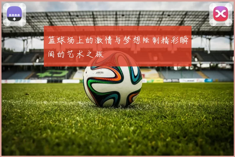 篮球场上的激情与梦想绘制精彩瞬间的艺术之旅