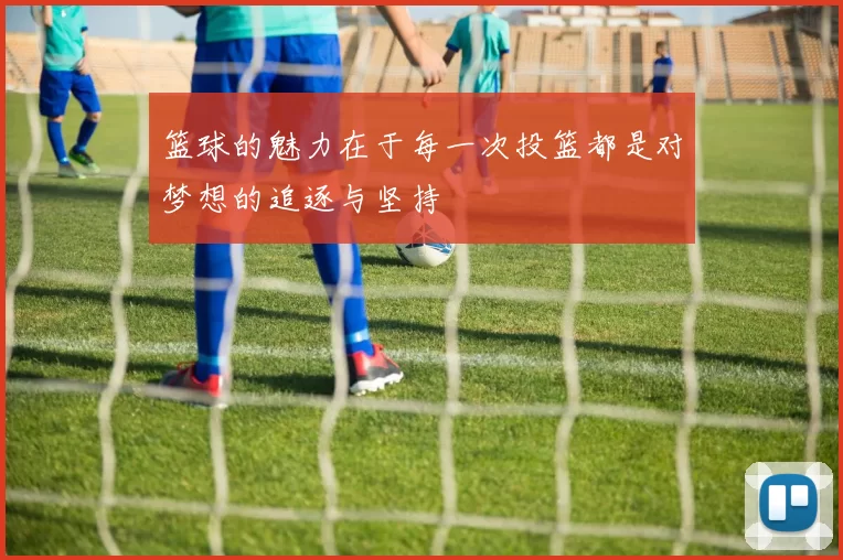 篮球的魅力在于每一次投篮都是对梦想的追逐与坚持