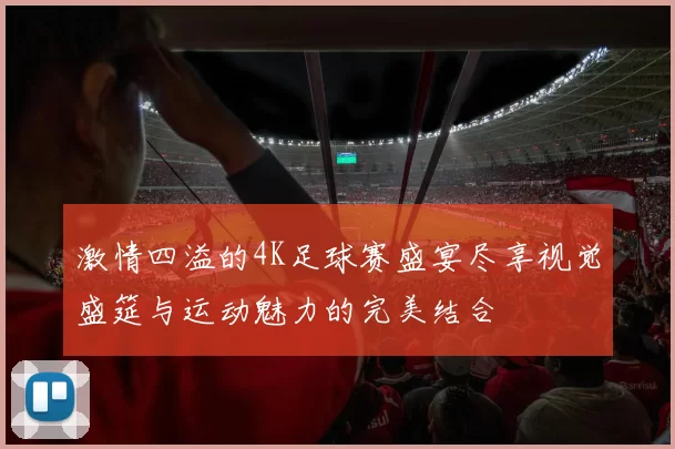 激情四溢的4K足球赛盛宴尽享视觉盛筵与运动魅力的完美结合
