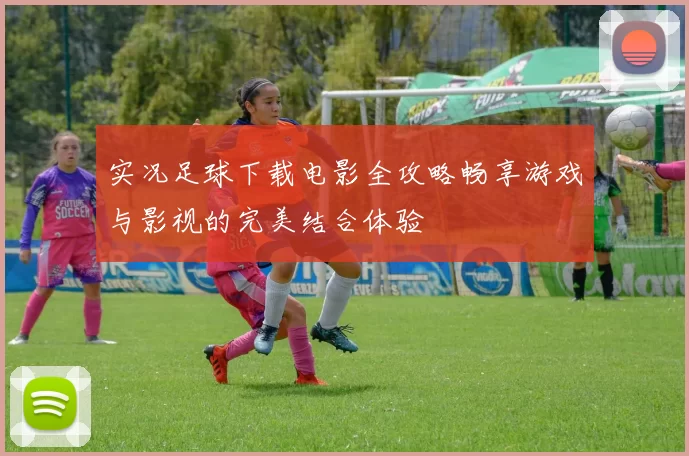 实况足球下载电影全攻略畅享游戏与影视的完美结合体验