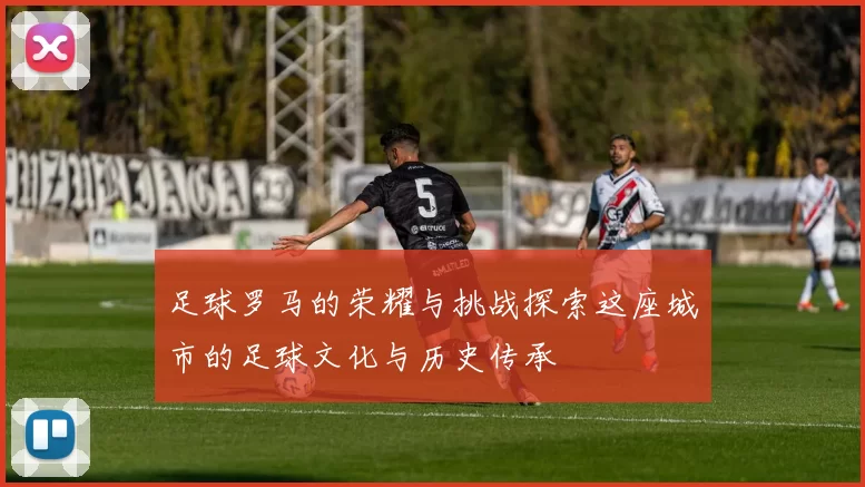 足球罗马的荣耀与挑战探索这座城市的足球文化与历史传承