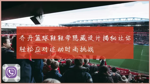 乔丹篮球鞋鞋带隐藏设计揭秘让你轻松应对运动时尚挑战