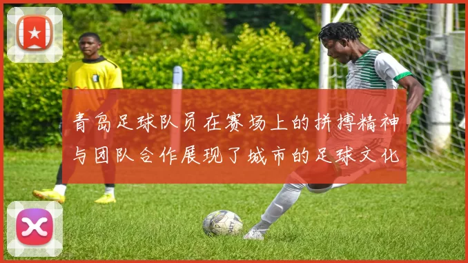 青岛足球队员在赛场上的拼搏精神与团队合作展现了城市的足球文化魅力