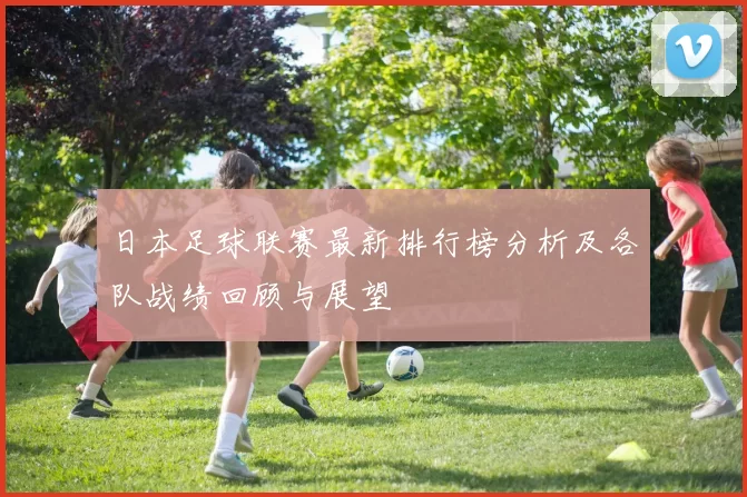 日本足球联赛最新排行榜分析及各队战绩回顾与展望